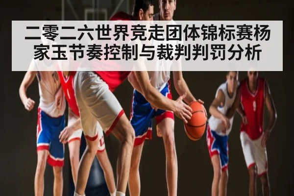 二零二六世界竞走团体锦标赛杨家玉节奏控制与裁判判罚分析