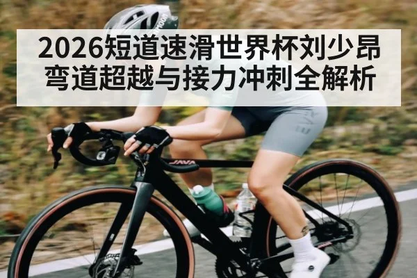 2026短道速滑世界杯刘少昂弯道超越与接力冲刺全解析