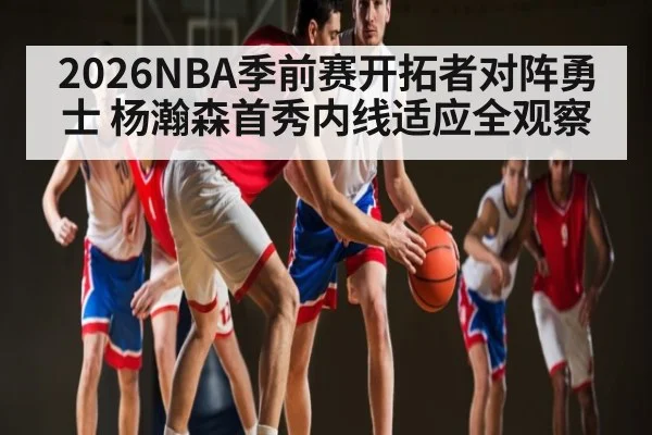 2026NBA季前赛开拓者对阵勇士 杨瀚森首秀内线适应全观察